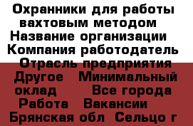 Охранники для работы вахтовым методом › Название организации ­ Компания-работодатель › Отрасль предприятия ­ Другое › Минимальный оклад ­ 1 - Все города Работа » Вакансии   . Брянская обл.,Сельцо г.